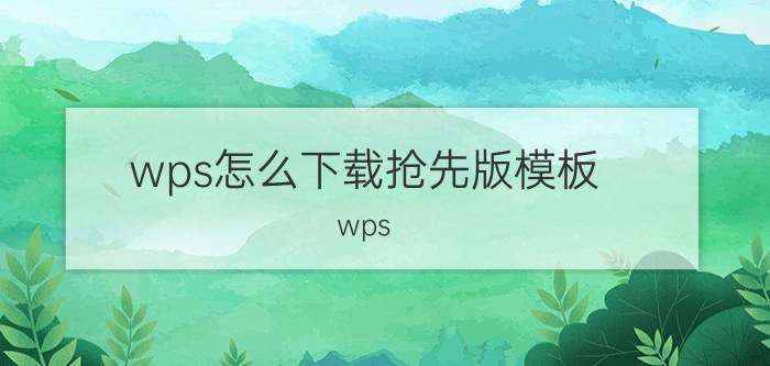 wps怎么下载抢先版模板 wps office有哪些版本？